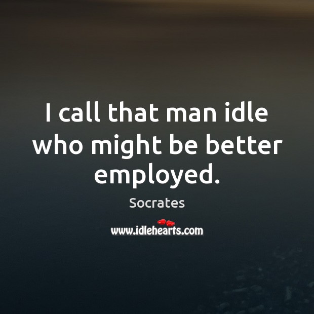 I call that man idle who might be better employed. Socrates Picture Quote