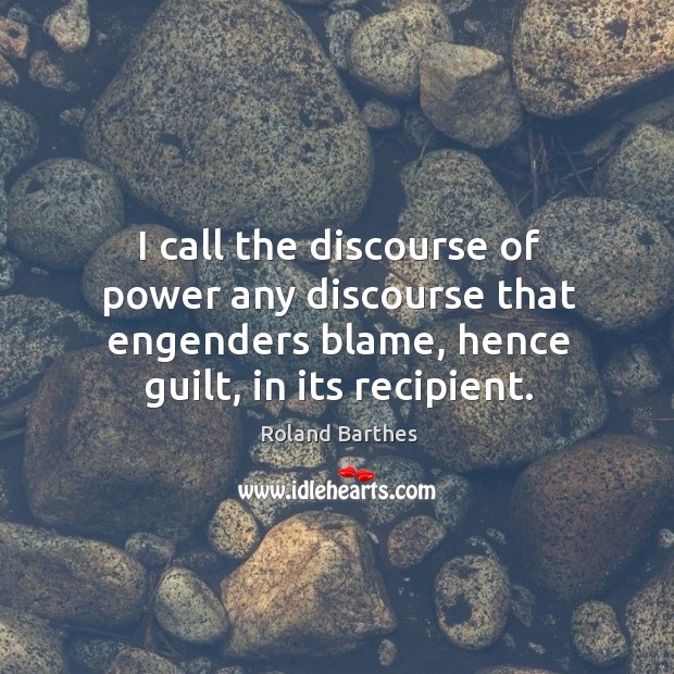 I call the discourse of power any discourse that engenders blame, hence guilt, in its recipient. Image