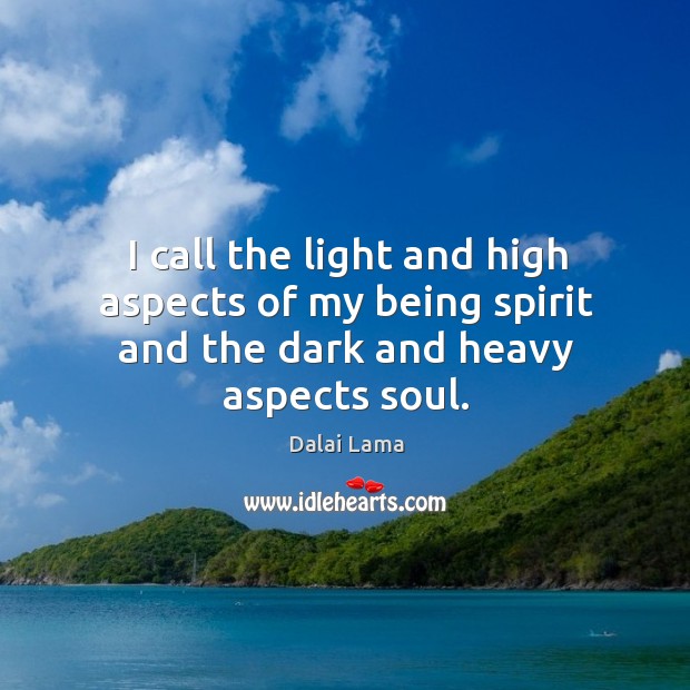 I call the light and high aspects of my being spirit and the dark and heavy aspects soul. Dalai Lama Picture Quote