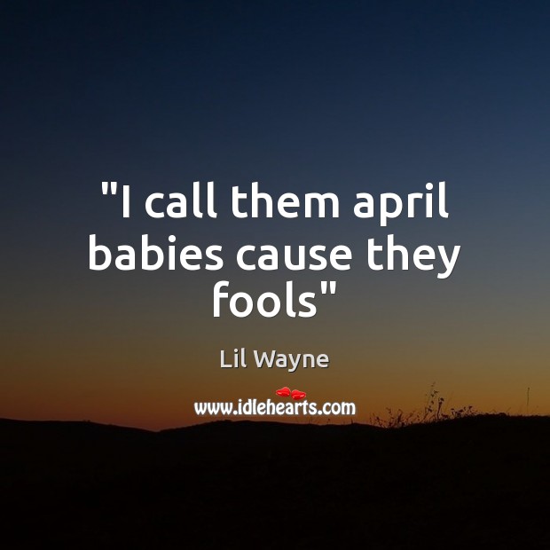 “I call them april babies cause they fools” Lil Wayne Picture Quote