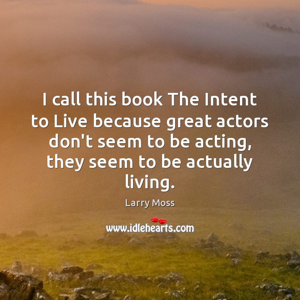 I call this book The Intent to Live because great actors don’t Larry Moss Picture Quote