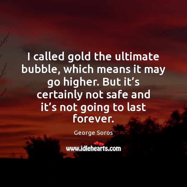 I called gold the ultimate bubble, which means it may go higher. George Soros Picture Quote