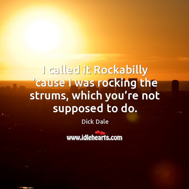 I called it rockabilly ’cause I was rocking the strums, which you’re not supposed to do. Dick Dale Picture Quote