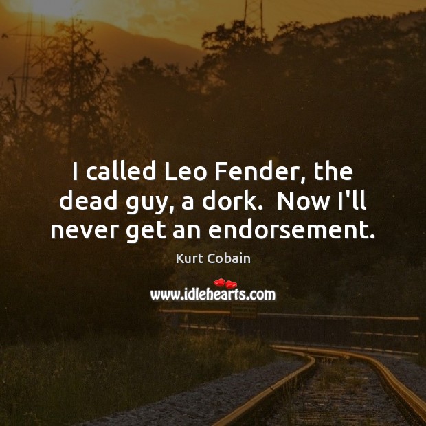 I called Leo Fender, the dead guy, a dork.  Now I’ll never get an endorsement. Kurt Cobain Picture Quote