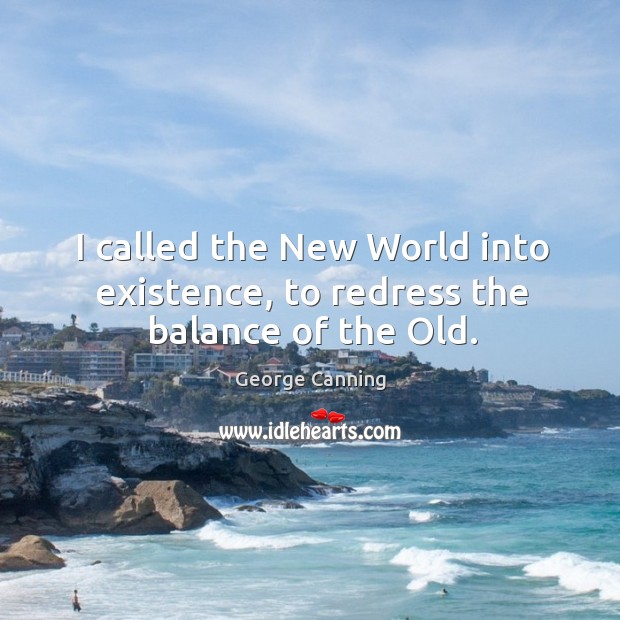 I called the new world into existence, to redress the balance of the old. George Canning Picture Quote
