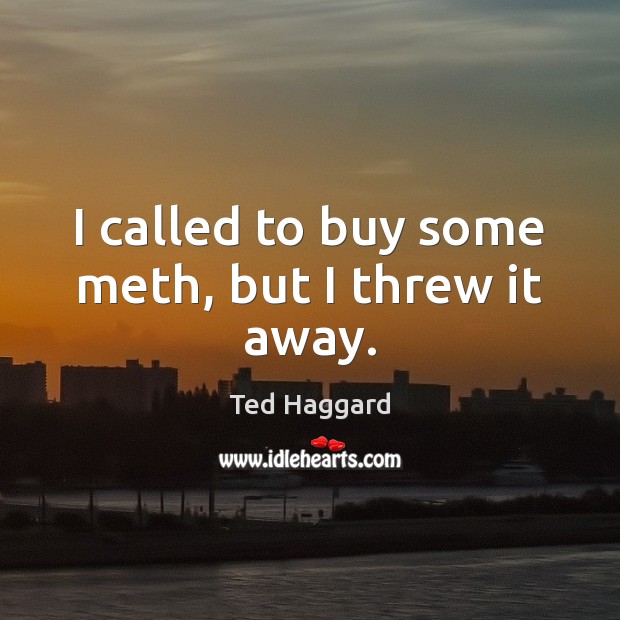 I called to buy some meth, but I threw it away. Ted Haggard Picture Quote