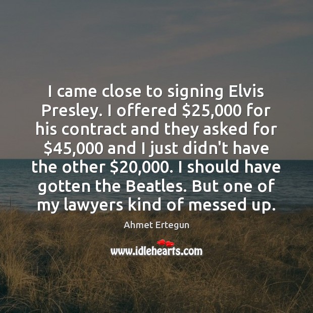 I came close to signing Elvis Presley. I offered $25,000 for his contract Ahmet Ertegun Picture Quote