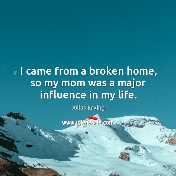 I came from a broken home, so my mom was a major influence in my life. Julius Erving Picture Quote
