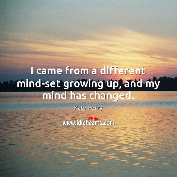 I came from a different mind-set growing up, and my mind has changed. Katy Perry Picture Quote