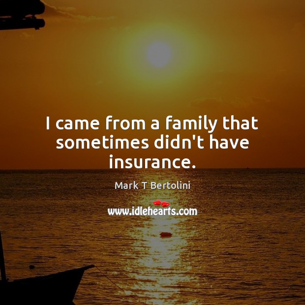 I came from a family that sometimes didn’t have insurance. Mark T Bertolini Picture Quote