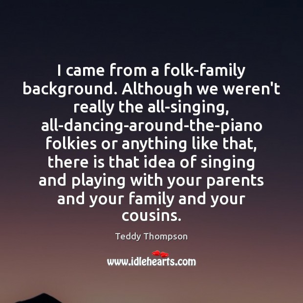 I came from a folk-family background. Although we weren’t really the all-singing, Teddy Thompson Picture Quote