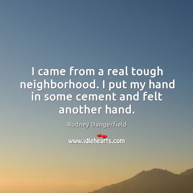 I came from a real tough neighborhood. I put my hand in some cement and felt another hand. Image