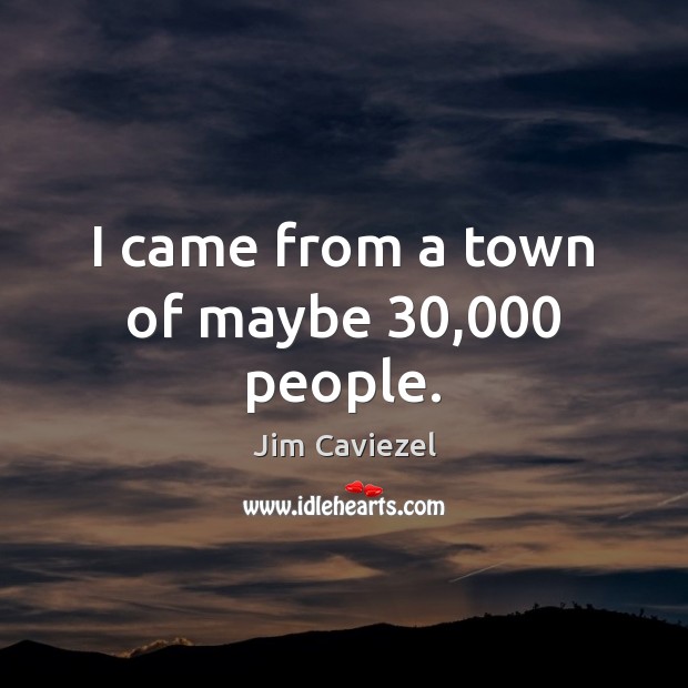 I came from a town of maybe 30,000 people. Jim Caviezel Picture Quote