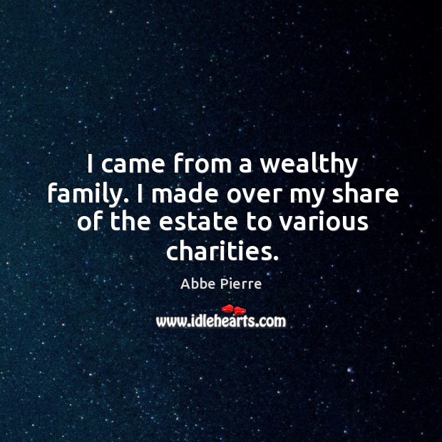 I came from a wealthy family. I made over my share of the estate to various charities. Abbe Pierre Picture Quote