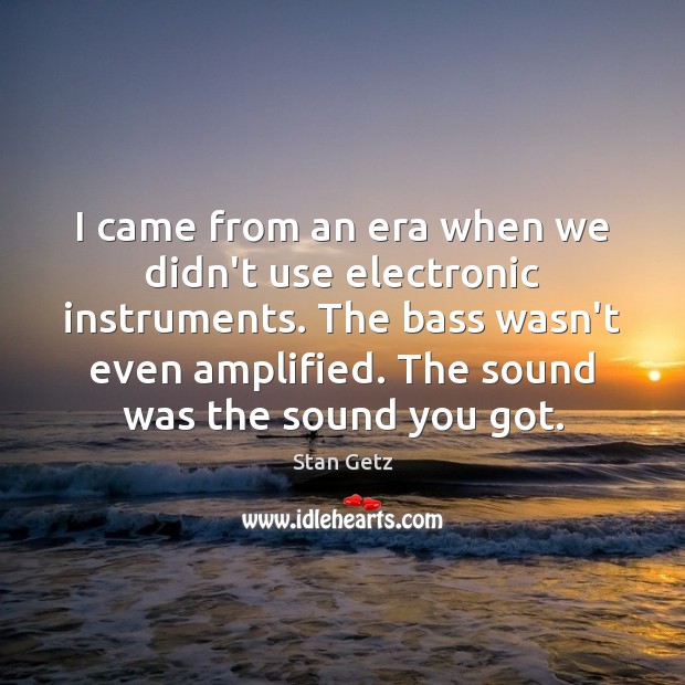 I came from an era when we didn’t use electronic instruments. The Stan Getz Picture Quote