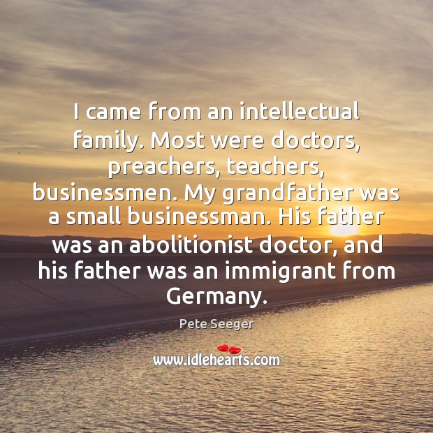 I came from an intellectual family. Most were doctors, preachers, teachers, businessmen. Pete Seeger Picture Quote