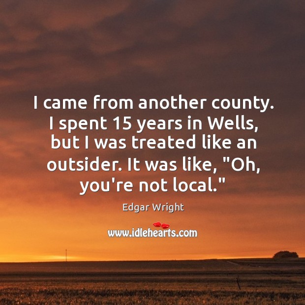I came from another county. I spent 15 years in Wells, but I Edgar Wright Picture Quote