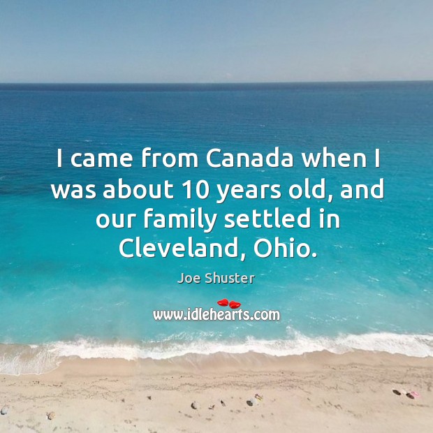 I came from canada when I was about 10 years old, and our family settled in cleveland, ohio. Joe Shuster Picture Quote