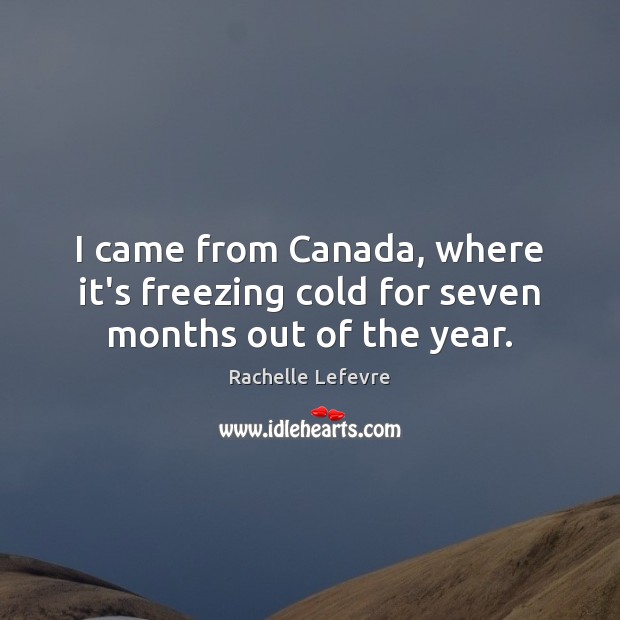 I came from Canada, where it’s freezing cold for seven months out of the year. Rachelle Lefevre Picture Quote