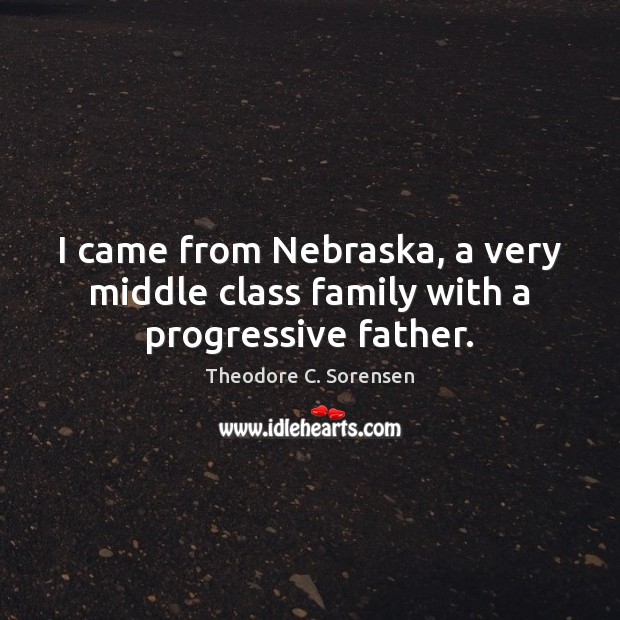 I came from Nebraska, a very middle class family with a progressive father. Theodore C. Sorensen Picture Quote