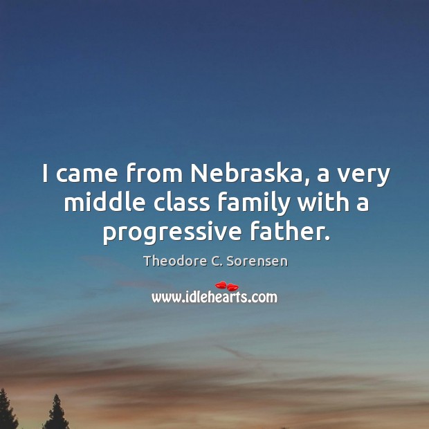 I came from nebraska, a very middle class family with a progressive father. Theodore C. Sorensen Picture Quote