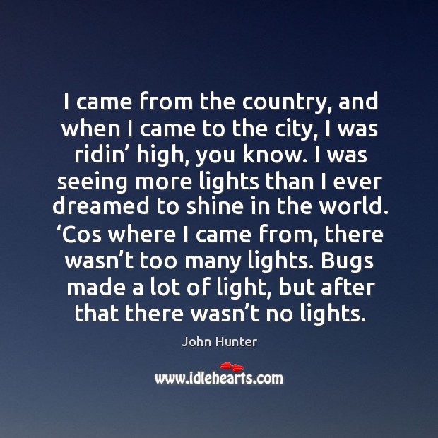 I came from the country, and when I came to the city, I was ridin’ high, you know. John Hunter Picture Quote