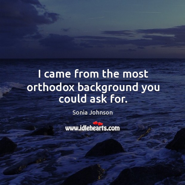 I came from the most orthodox background you could ask for. Sonia Johnson Picture Quote