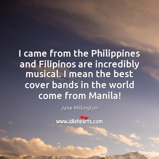 I came from the Philippines and Filipinos are incredibly musical. I mean June Millington Picture Quote