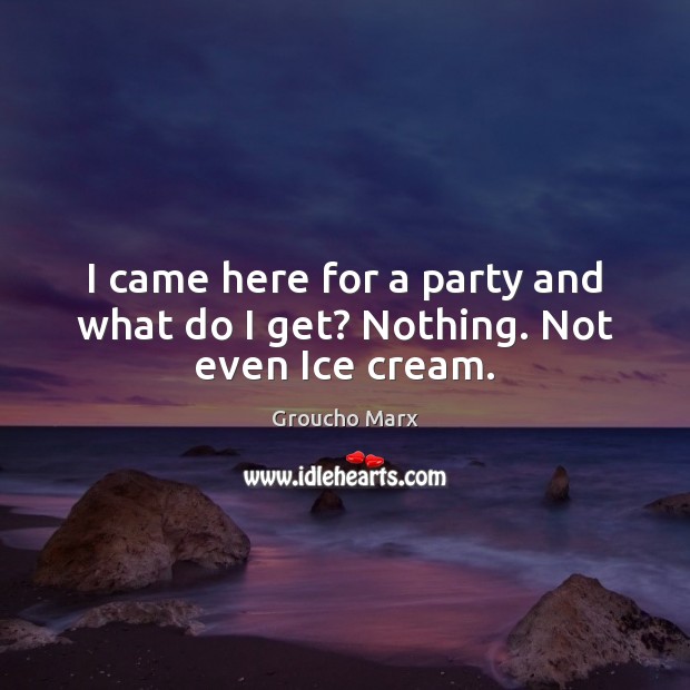 I came here for a party and what do I get? Nothing. Not even Ice cream. Groucho Marx Picture Quote