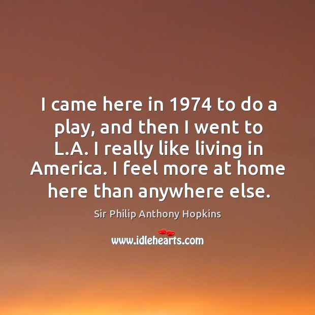 I came here in 1974 to do a play, and then I went to l.a. I really like living in america. Sir Philip Anthony Hopkins Picture Quote