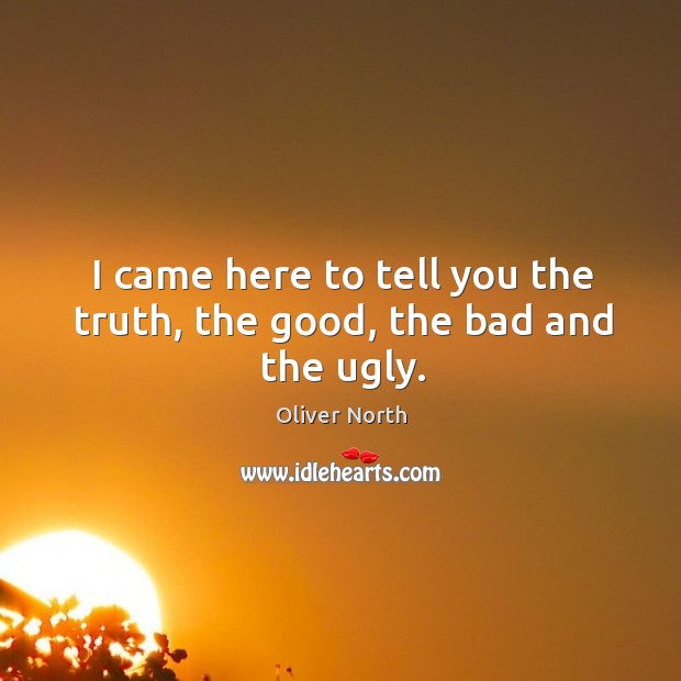 I came here to tell you the truth, the good, the bad and the ugly. Oliver North Picture Quote