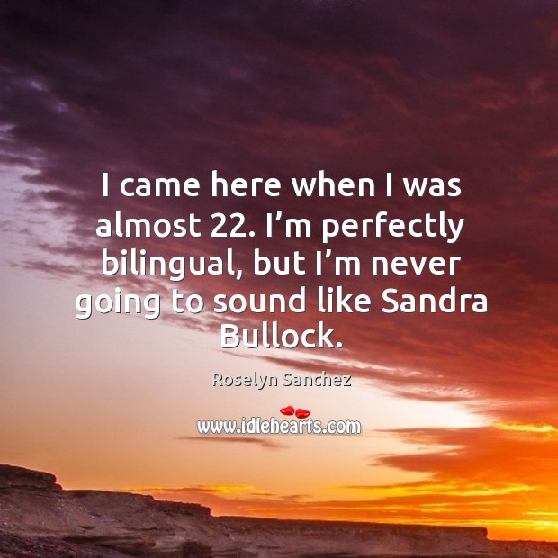 I came here when I was almost 22. I’m perfectly bilingual, but I’m never going to sound like sandra bullock. Roselyn Sanchez Picture Quote