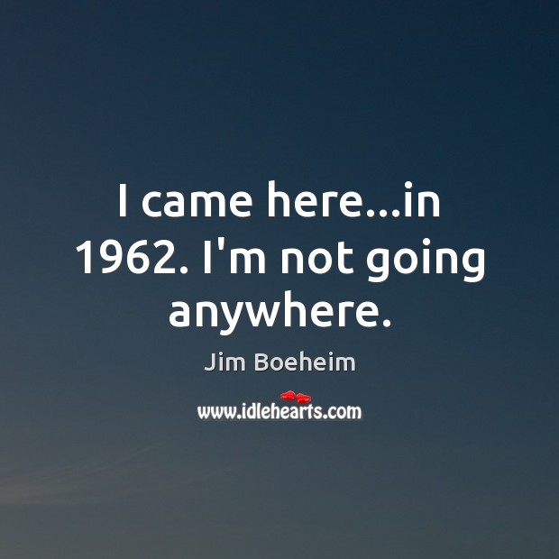I came here…in 1962. I’m not going anywhere. Jim Boeheim Picture Quote