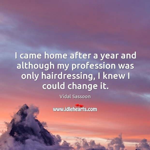 I came home after a year and although my profession was only hairdressing, I knew I could change it. Vidal Sassoon Picture Quote