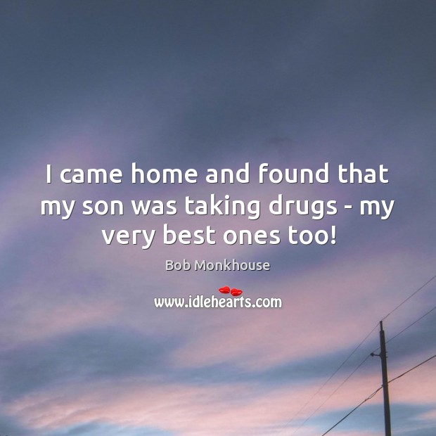 I came home and found that my son was taking drugs – my very best ones too! Bob Monkhouse Picture Quote