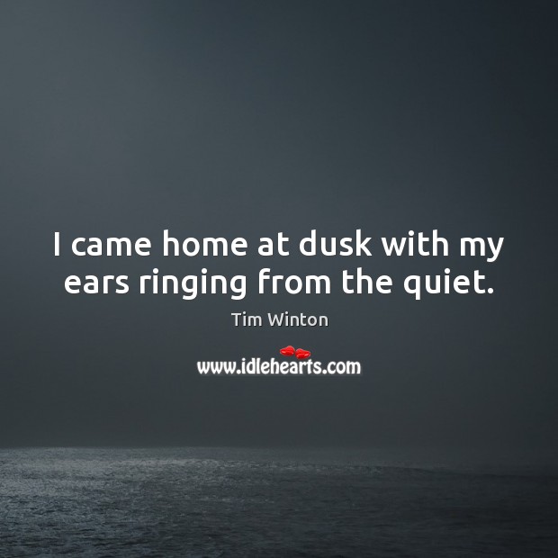 I came home at dusk with my ears ringing from the quiet. Tim Winton Picture Quote