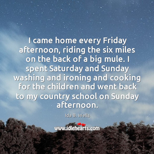 I came home every friday afternoon, riding the six miles on the back of a big mule. Ida B. Wells Picture Quote