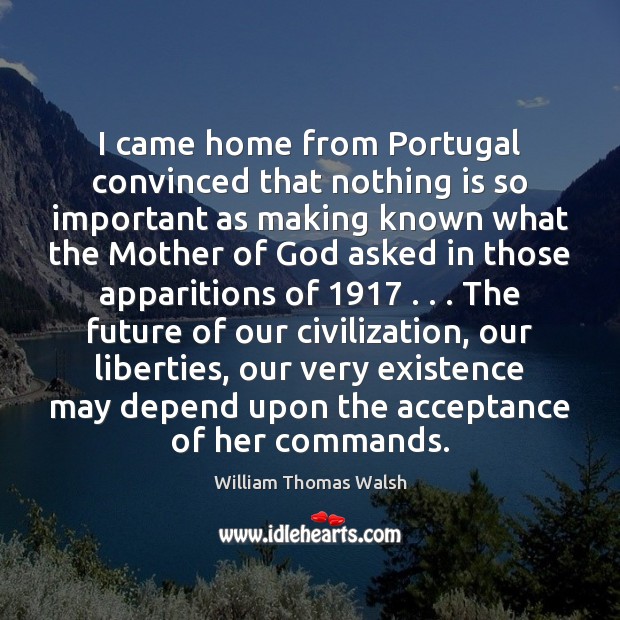 I came home from Portugal convinced that nothing is so important as William Thomas Walsh Picture Quote