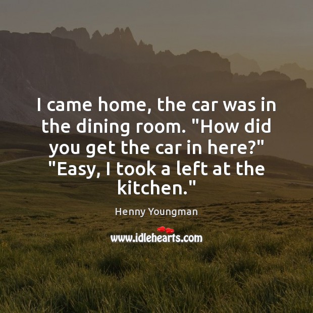 I came home, the car was in the dining room. “How did Henny Youngman Picture Quote