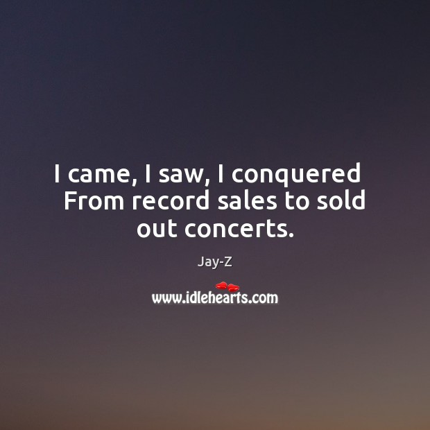 I came, I saw, I conquered   From record sales to sold out concerts. Jay-Z Picture Quote