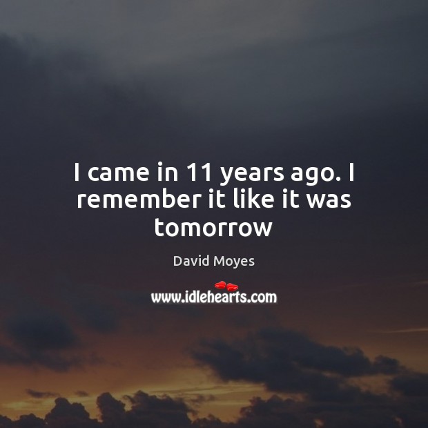 I came in 11 years ago. I remember it like it was tomorrow David Moyes Picture Quote