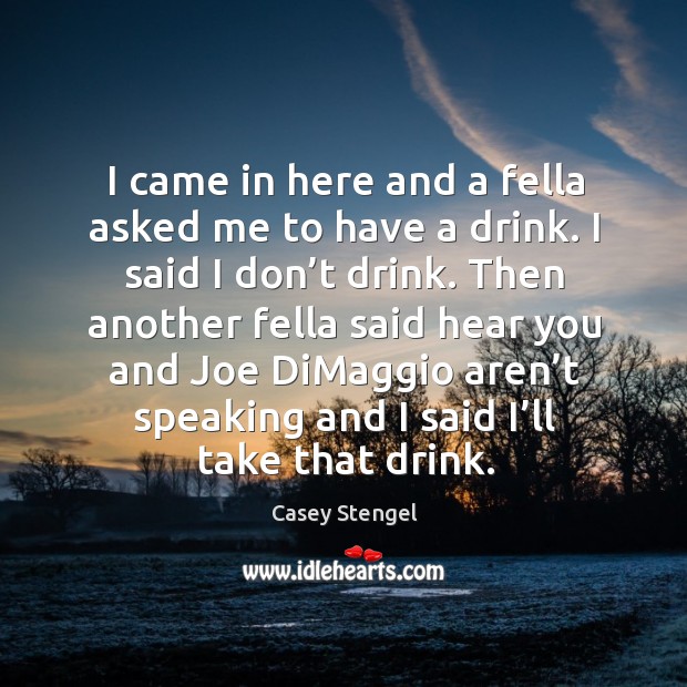 I came in here and a fella asked me to have a drink. I said I don’t drink. Casey Stengel Picture Quote