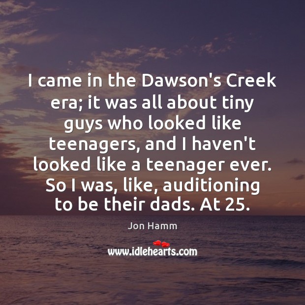 I came in the Dawson’s Creek era; it was all about tiny Jon Hamm Picture Quote