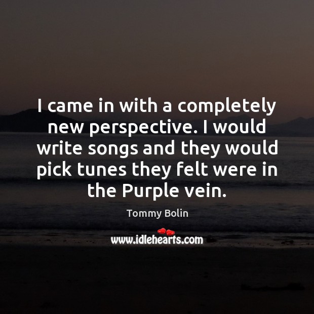 I came in with a completely new perspective. I would write songs Tommy Bolin Picture Quote