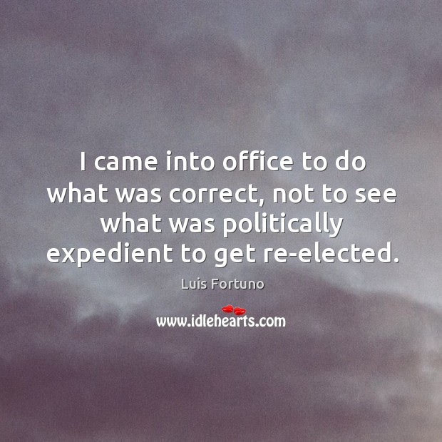 I came into office to do what was correct, not to see what was politically Luis Fortuno Picture Quote