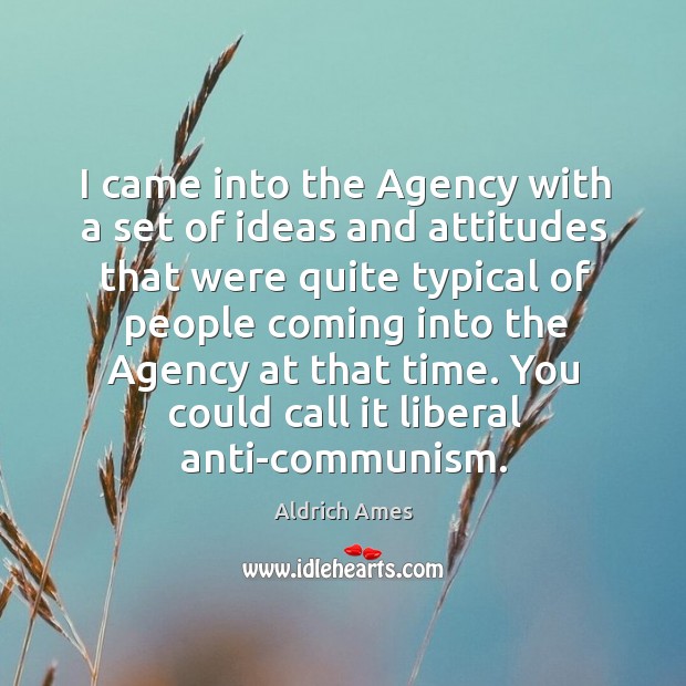 I came into the agency with a set of ideas and attitudes that were quite typical of people Aldrich Ames Picture Quote
