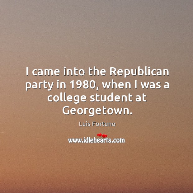 I came into the republican party in 1980, when I was a college student at georgetown. Luis Fortuno Picture Quote