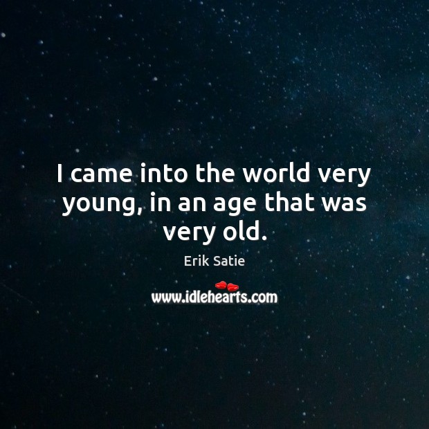 I came into the world very young, in an age that was very old. Image