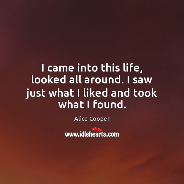 I came into this life, looked all around. I saw just what I liked and took what I found. Alice Cooper Picture Quote