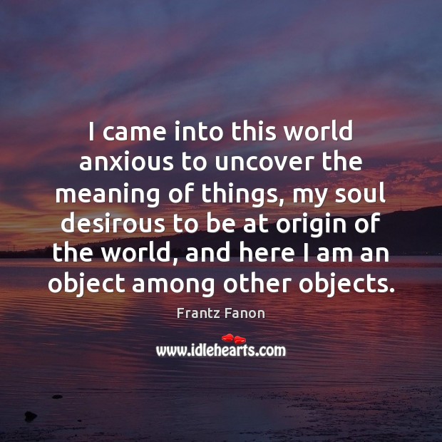 I came into this world anxious to uncover the meaning of things, Frantz Fanon Picture Quote